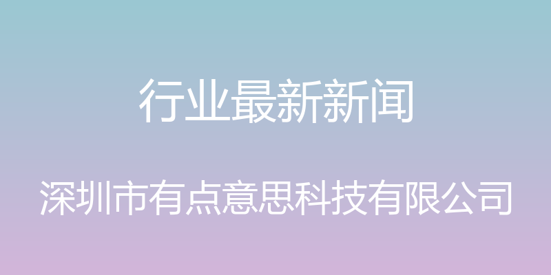 行业最新新闻 - 深圳市有点意思科技有限公司